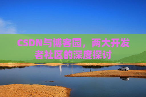 CSDN与博客园，两大开发者社区的深度探讨